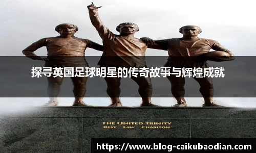 探寻英国足球明星的传奇故事与辉煌成就