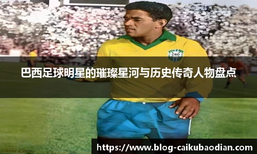 巴西足球明星的璀璨星河与历史传奇人物盘点